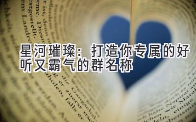  星河璀璨：打造你专属的好听又霸气的群名称 