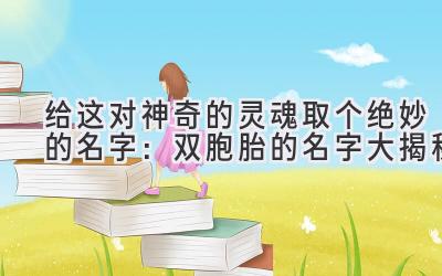  给这对神奇的灵魂取个绝妙的名字：双胞胎的名字大揭秘 