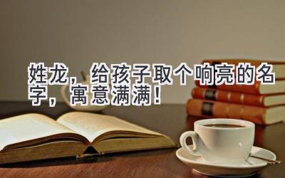  姓龙，给孩子取个响亮的名字，寓意满满！