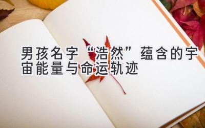  男孩名字“浩然”蕴含的宇宙能量与命运轨迹 