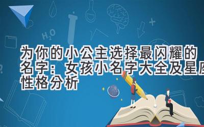  为你的小公主选择最闪耀的名字：女孩小名字大全及星座性格分析 