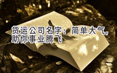  货运公司名字：简单大气，助你事业腾飞 