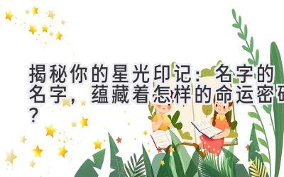  揭秘你的星光印记：名字的名字，蕴藏着怎样的命运密码？ 