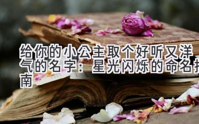  给你的小公主取个好听又洋气的名字：星光闪烁的命名指南 