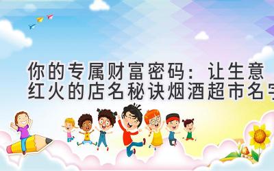  你的专属财富密码：让生意红火的店名秘诀（烟酒超市名字） 