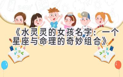 《水灵灵的女孩名字：一个星座与命理的奇妙组合》