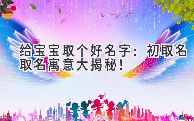 给宝宝取个好名字：初取名取名寓意大揭秘！