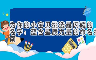  为你的小宝贝挑选最闪耀的名字：蕴含星辰力量的命名指南 