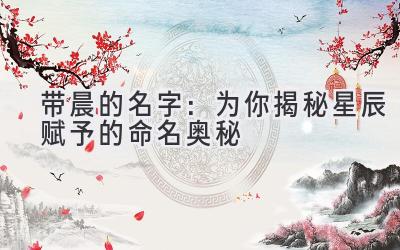  带晨的名字：为你揭秘星辰赋予的命名奥秘 