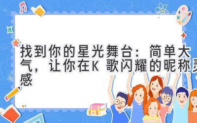  找到你的星光舞台：简单大气，让你在K歌闪耀的昵称灵感 