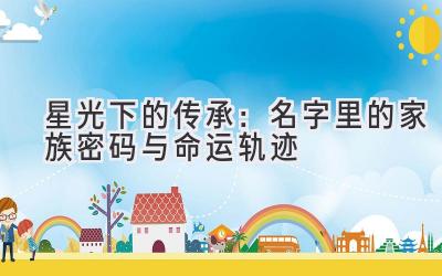   星光下的传承：名字里的家族密码与命运轨迹 