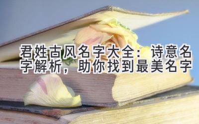  君姓古风名字大全：诗意名字解析，助你找到最美名字 