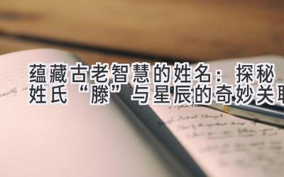 蕴藏古老智慧的姓名:探秘姓氏“滕”与星辰的奇妙关联