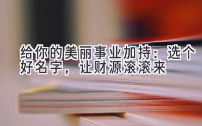 给你的美丽事业加持:选个好名字,让财源滚滚来