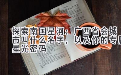  探索南国星河：广西省会城市叫什么名字，以及你的专属星光密码 