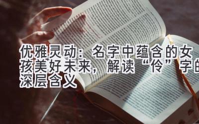  优雅灵动：名字中蕴含的女孩美好未来，解读“伶”字的深层含义 