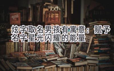 炫字取名男孩有寓意:赋予名字星光闪耀的能量