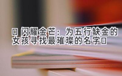  ✨闪耀金芒：为五行缺金的女孩寻找最璀璨的名字✨