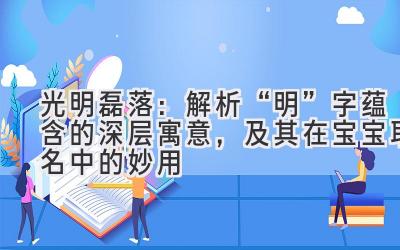   光明磊落：解析“明”字蕴含的深层寓意，及其在宝宝取名中的妙用 