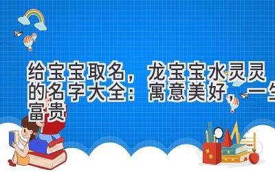 给宝宝取名，龙宝宝水灵灵的名字大全：寓意美好，一生富贵