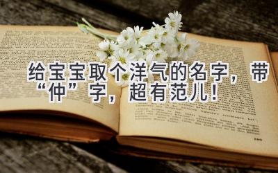  给宝宝取个洋气的名字，带“仲”字，超有范儿！ 