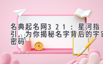  名典起名网321：星河指引，为你揭秘名字背后的宇宙密码 