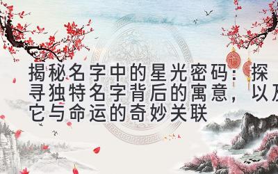   揭秘名字中的星光密码：探寻独特名字背后的寓意，以及它与命运的奇妙关联 