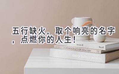 五行缺火，取个响亮的名字，点燃你的人生！