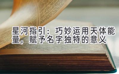   星河指引：巧妙运用天体能量，赋予名字独特的意义 
