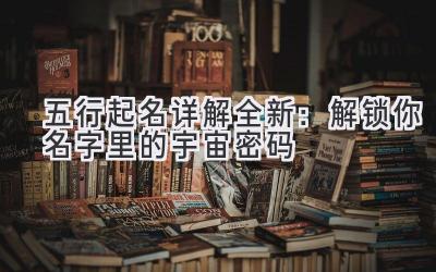  五行起名详解全新：解锁你名字里的宇宙密码 