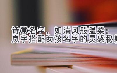  诗意名字，如清风般温柔：岚字搭配女孩名字的灵感秘籍 