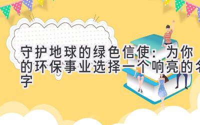  守护地球的绿色信使：为你的环保事业选择一个响亮的名字 