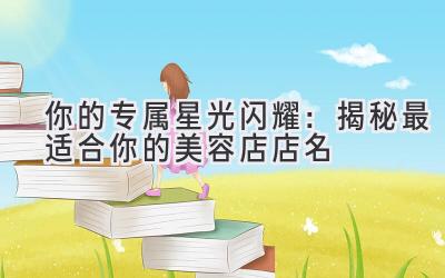  你的专属星光闪耀：揭秘最适合你的美容店店名 