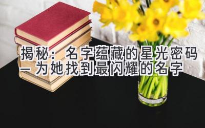  揭秘：名字蕴藏的星光密码—为她找到最闪耀的名字 