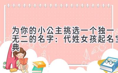   为你的小公主挑选一个独一无二的名字：代姓女孩起名宝典 