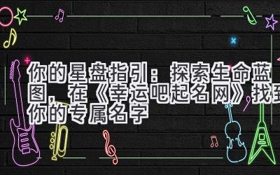  你的星盘指引：探索生命蓝图，在《幸运吧起名网》找到你的专属名字 