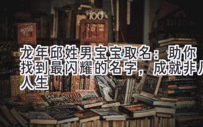 龙年邱姓男宝宝取名:助你找到最闪耀的名字,成就非凡人生