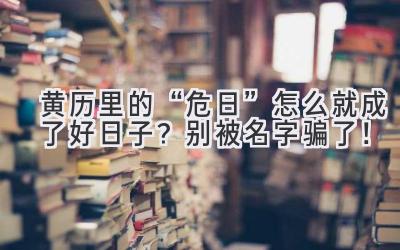 黄历里的“危日”怎么就成了好日子?别被名字骗了!