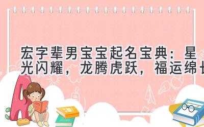  宏字辈男宝宝起名宝典：星光闪耀，龙腾虎跃，福运绵长 