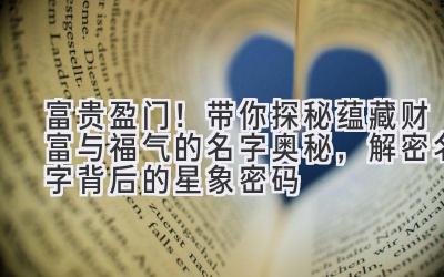   富贵盈门！带你探秘蕴藏财富与福气的名字奥秘，解密名字背后的星象密码 