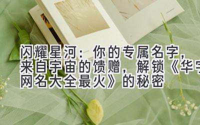   闪耀星河：你的专属名字，来自宇宙的馈赠，解锁《华字网名大全最火》的秘密 