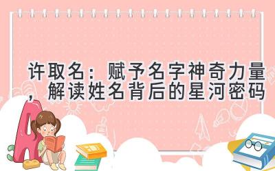  许取名：赋予名字神奇力量，解读姓名背后的星河密码 