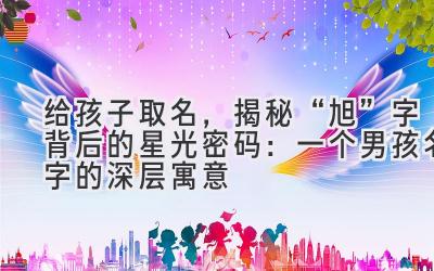   给孩子取名，揭秘“旭”字背后的星光密码：一个男孩名字的深层寓意 