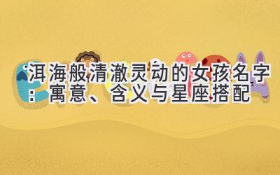  洱海般清澈灵动的女孩名字：寓意、含义与星座搭配 