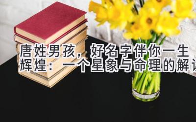  唐姓男孩，好名字伴你一生辉煌：一个星象与命理的解读 