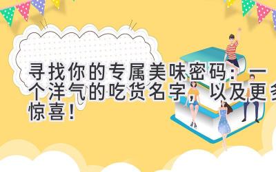  寻找你的专属美味密码：一个洋气的吃货名字，以及更多惊喜！ 