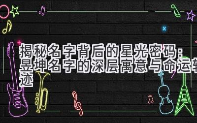 揭秘名字背后的星光密码:昱坤名字的深层寓意与命运轨迹