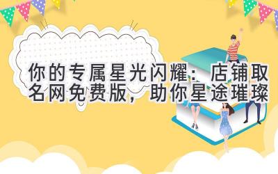 你的专属星光闪耀:店铺取名网免费版,助你星途璀璨