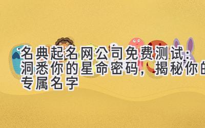 名典起名网公司免费测试:洞悉你的星命密码,揭秘你的专属名字