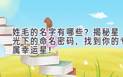 姓毛的名字有哪些?揭秘星光下的命名密码,找到你的专属幸运星!